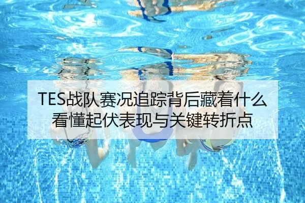 TES战队赛况追踪背后藏着什么 看懂起伏表现与关键转折点