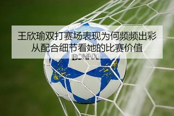 王欣瑜双打赛场表现为何频频出彩 从配合细节看她的比赛价值 - pabuyu